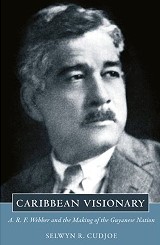 Caribbean Visionary: A. R. F. Webber and the Making of the Guyanese Nation by Selwyn R. Cudjoe